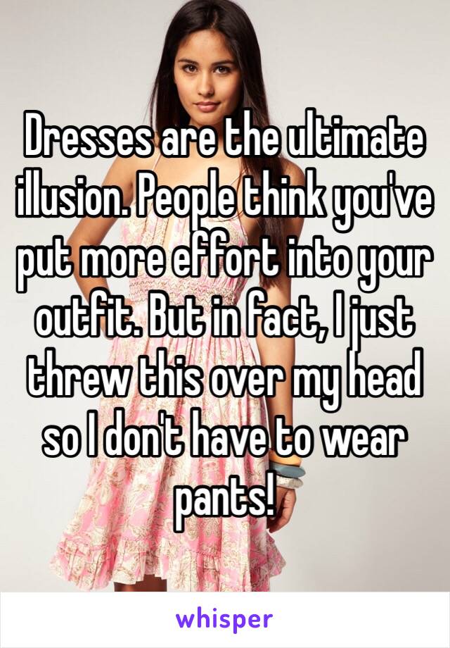 Dresses are the ultimate illusion. People think you've put more effort into your outfit. But in fact, I just threw this over my head so I don't have to wear pants!