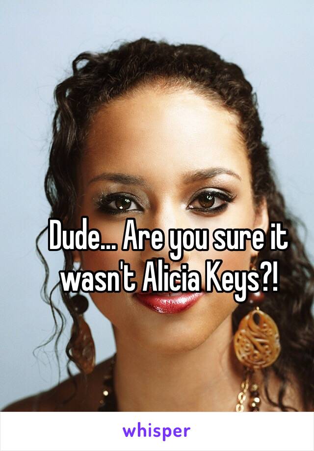 Dude... Are you sure it wasn't Alicia Keys?!