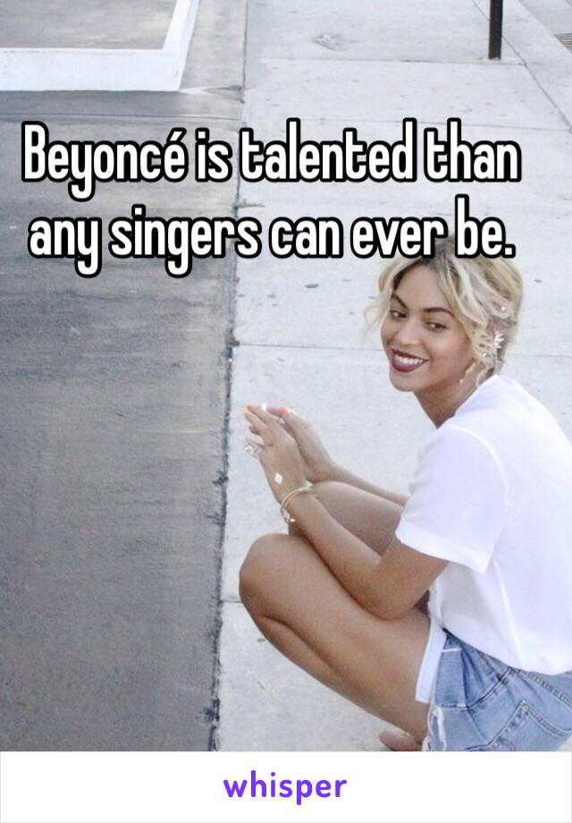 Beyoncé is talented than any singers can ever be. 