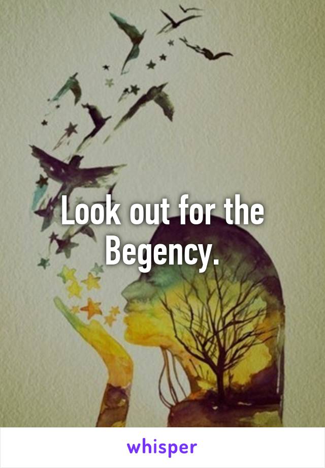 Look out for the Begency.