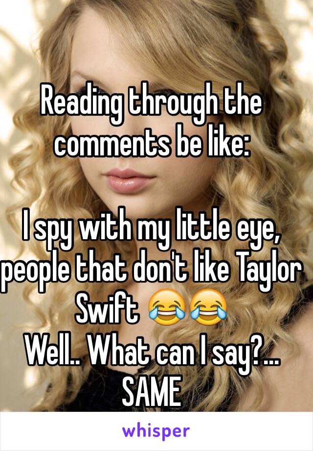 Reading through the comments be like:

I spy with my little eye, people that don't like Taylor Swift 😂😂
Well.. What can I say?... SAME