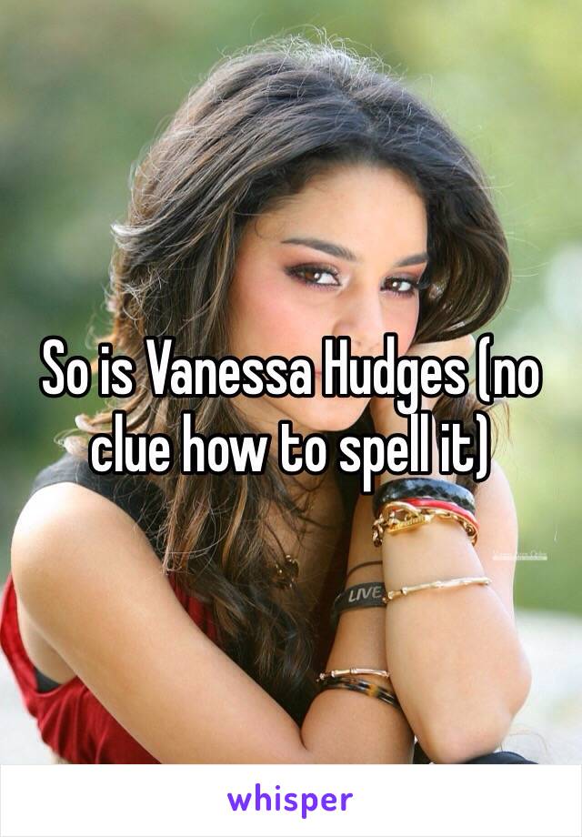 So is Vanessa Hudges (no clue how to spell it) 