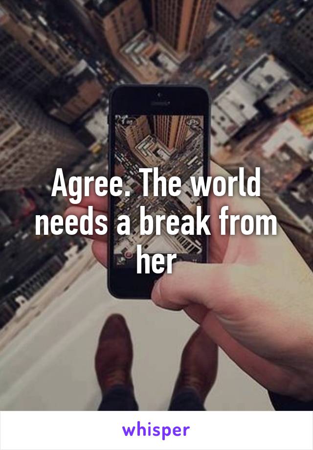 Agree. The world needs a break from her