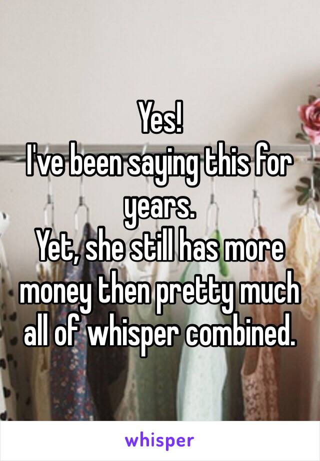 Yes! 
I've been saying this for years. 
Yet, she still has more money then pretty much all of whisper combined. 