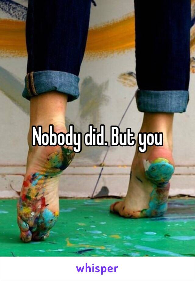 Nobody did. But you