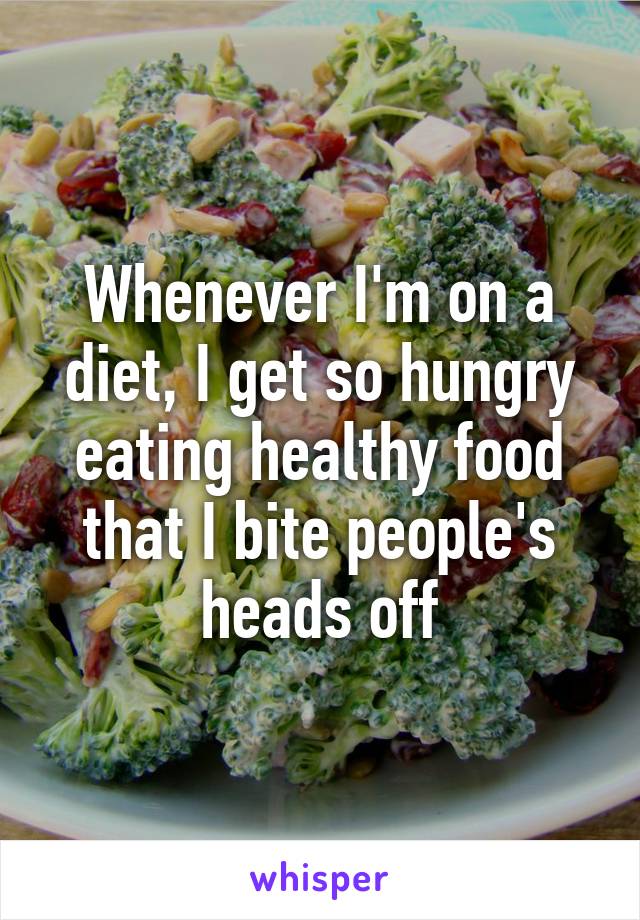 Whenever I'm on a diet, I get so hungry eating healthy food that I bite people's heads off