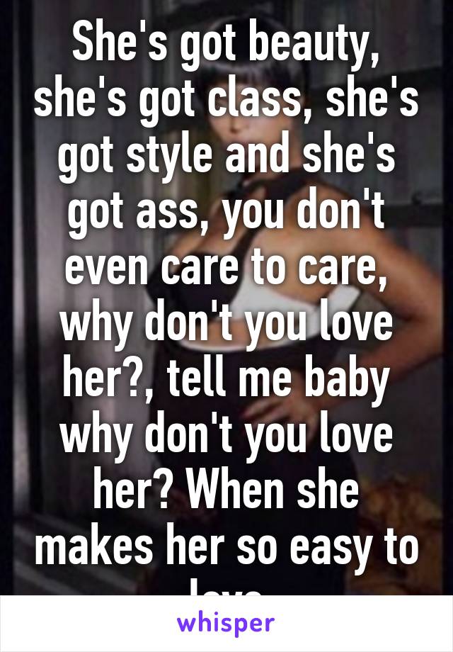 She's got beauty, she's got class, she's got style and she's got ass, you don't even care to care, why don't you love her?, tell me baby why don't you love her? When she makes her so easy to love