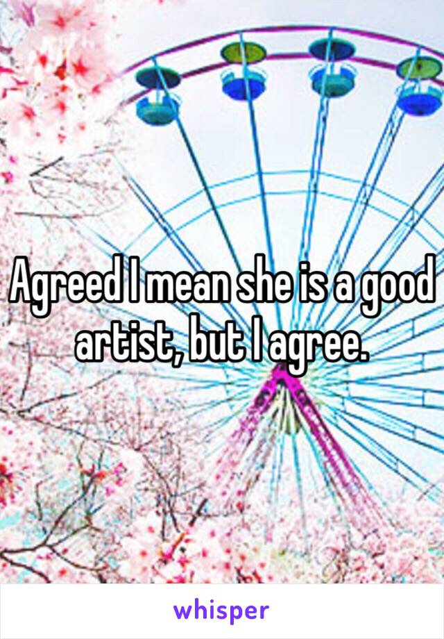 Agreed I mean she is a good artist, but I agree. 