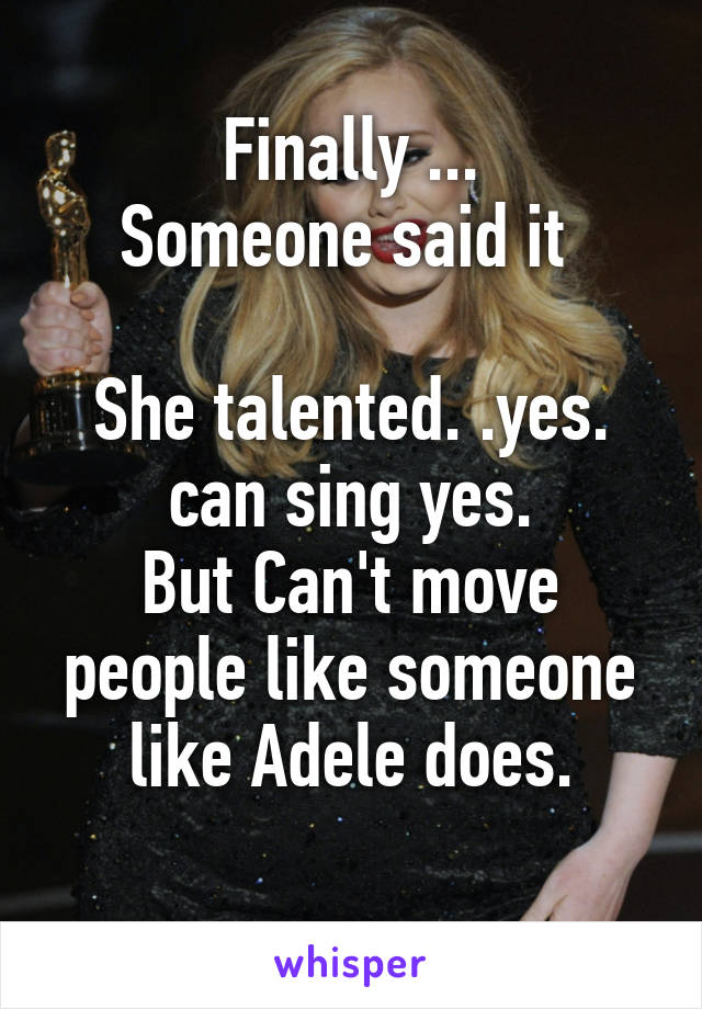 Finally ...
Someone said it 

She talented. .yes. can sing yes.
But Can't move people like someone like Adele does.
