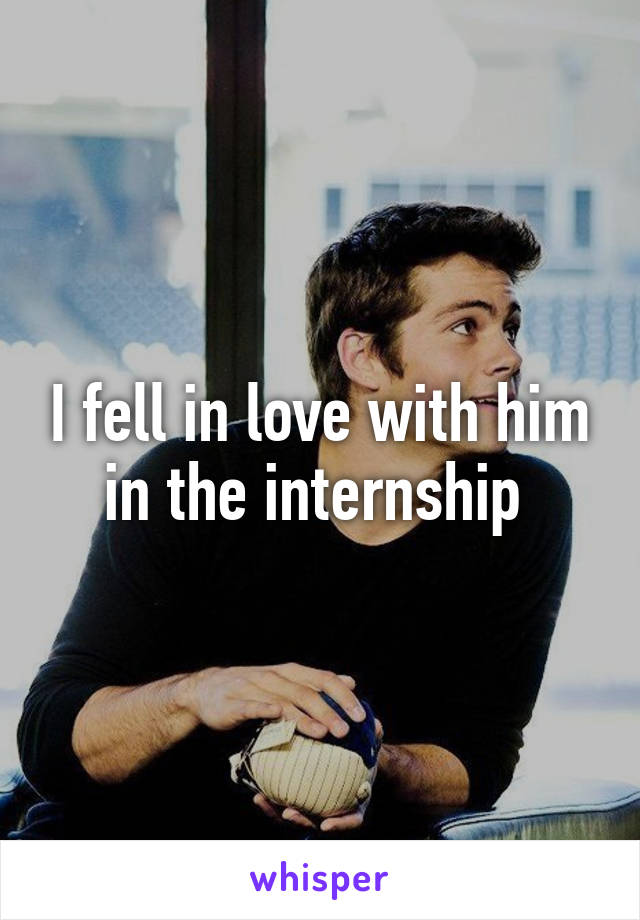 I fell in love with him in the internship 