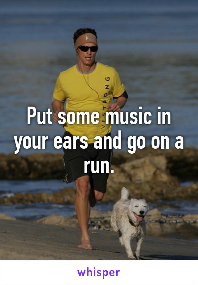 Put some music in your ears and go on a run.