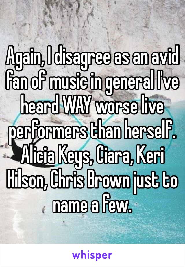 Again, I disagree as an avid fan of music in general I've heard WAY worse live performers than herself. Alicia Keys, Ciara, Keri Hilson, Chris Brown just to name a few. 