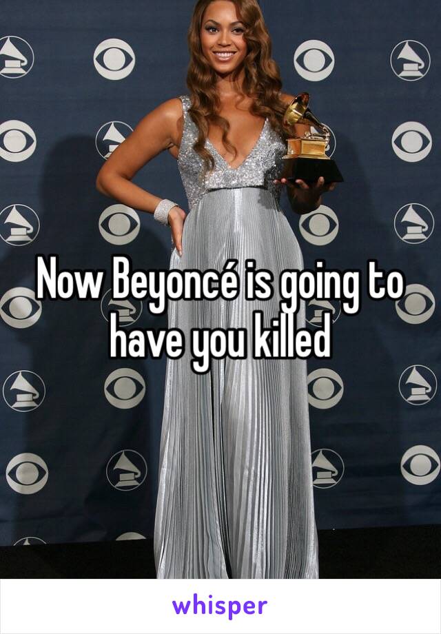 Now Beyoncé is going to have you killed