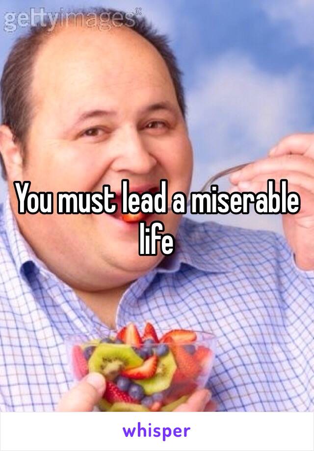 You must lead a miserable life 