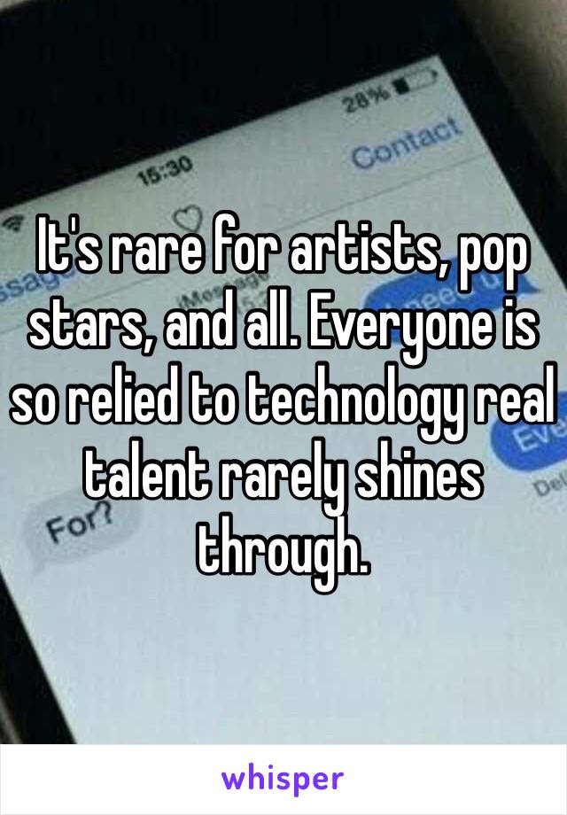 It's rare for artists, pop stars, and all. Everyone is so relied to technology real talent rarely shines through. 