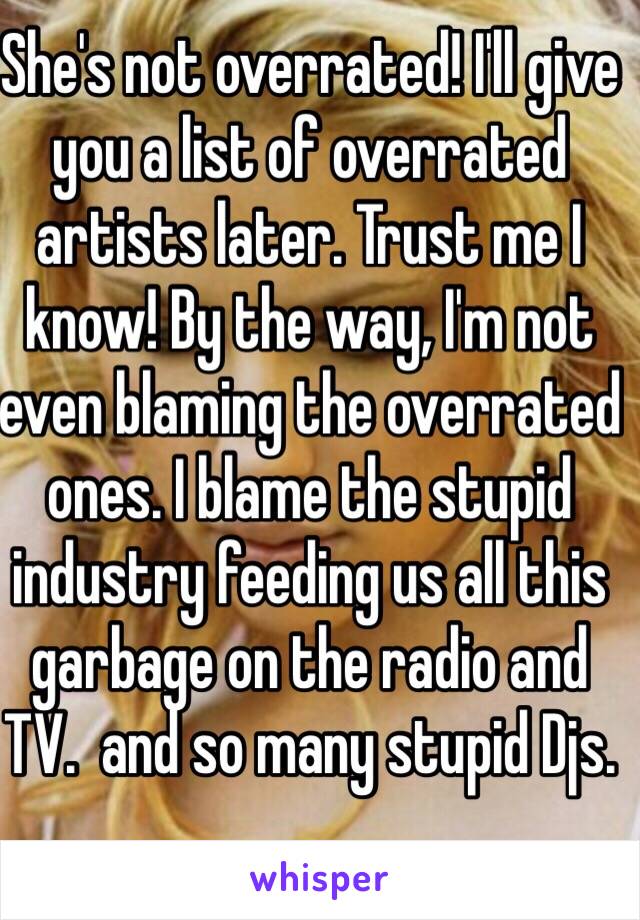 She's not overrated! I'll give you a list of overrated artists later. Trust me I know! By the way, I'm not even blaming the overrated ones. I blame the stupid industry feeding us all this garbage on the radio and TV.  and so many stupid Djs. 