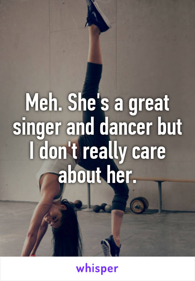 Meh. She's a great singer and dancer but I don't really care about her.