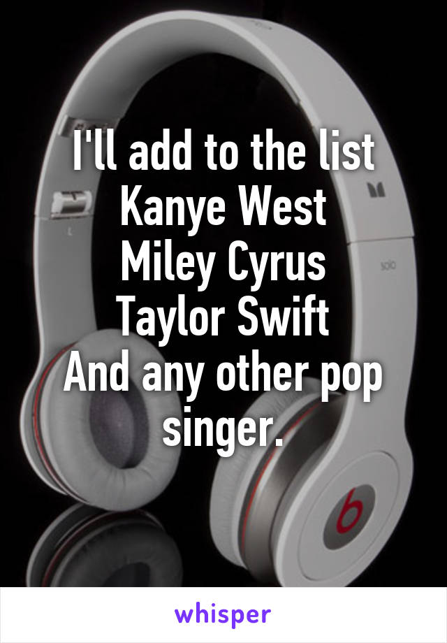 I'll add to the list
Kanye West
Miley Cyrus
Taylor Swift
And any other pop singer.
 