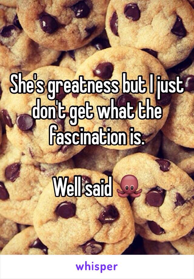 She's greatness but I just don't get what the fascination is. 

Well said 🐙