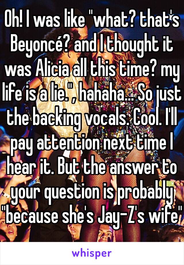 Oh! I was like "what? that's Beyoncé? and I thought it was Alicia all this time? my life is a lie.", hahaha... So just the backing vocals. Cool. I'll pay attention next time I hear it. But the answer to your question is probably "because she's Jay-Z's wife"