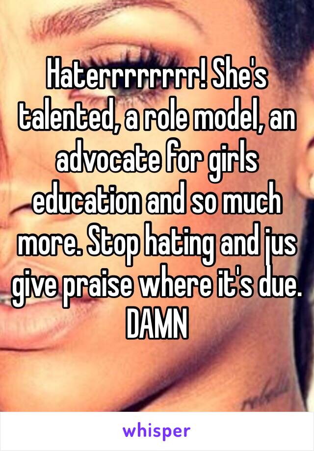 Haterrrrrrrr! She's talented, a role model, an advocate for girls education and so much more. Stop hating and jus give praise where it's due. DAMN
