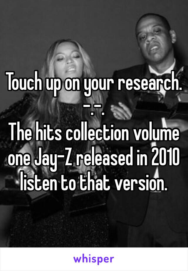 Touch up on your research. -.-.
The hits collection volume one Jay-Z released in 2010 listen to that version. 