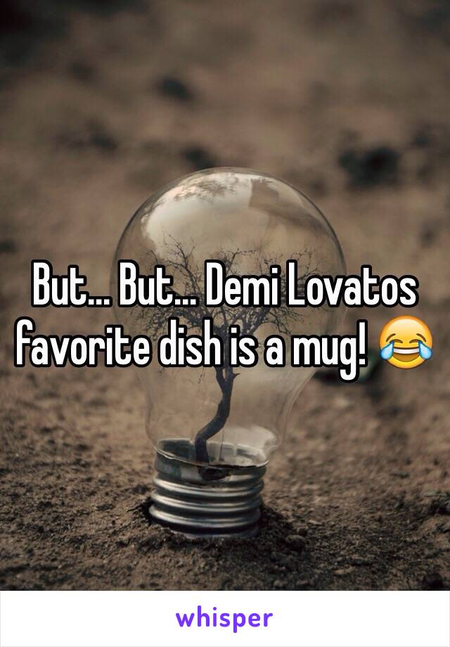 But... But... Demi Lovatos favorite dish is a mug! 😂