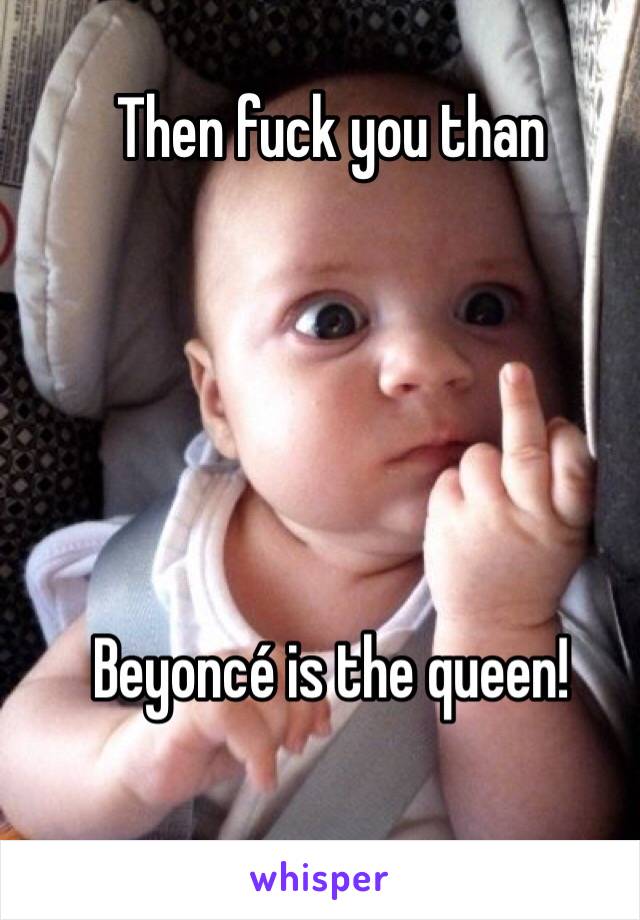 Then fuck you than





Beyoncé is the queen!