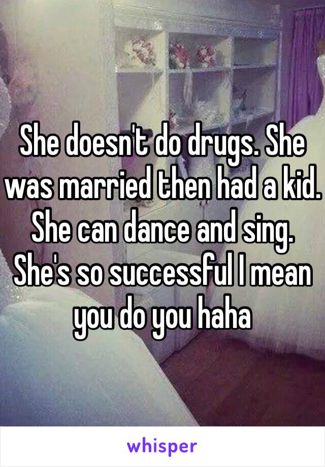 She doesn't do drugs. She was married then had a kid. She can dance and sing. She's so successful I mean you do you haha 