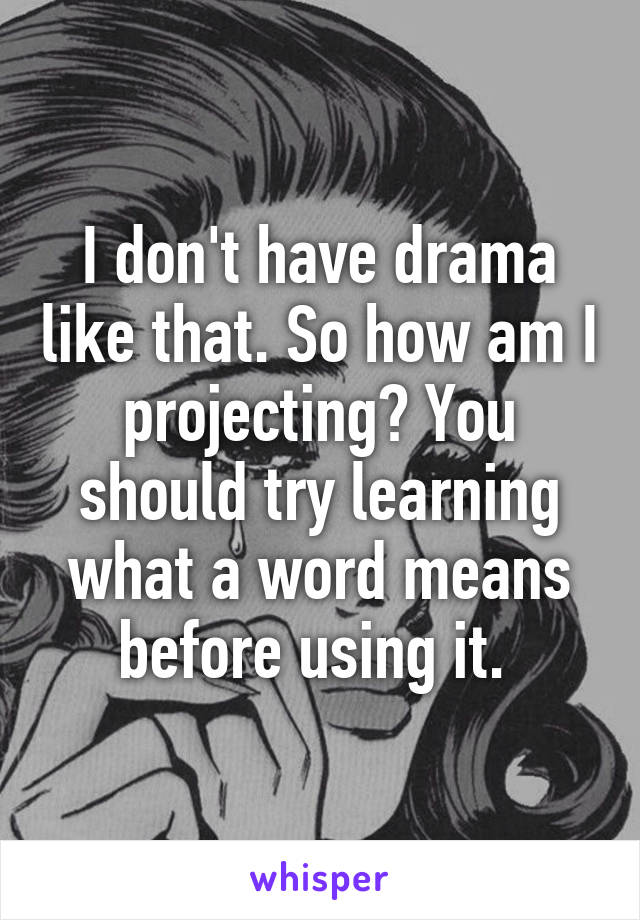 I don't have drama like that. So how am I projecting? You should try learning what a word means before using it. 