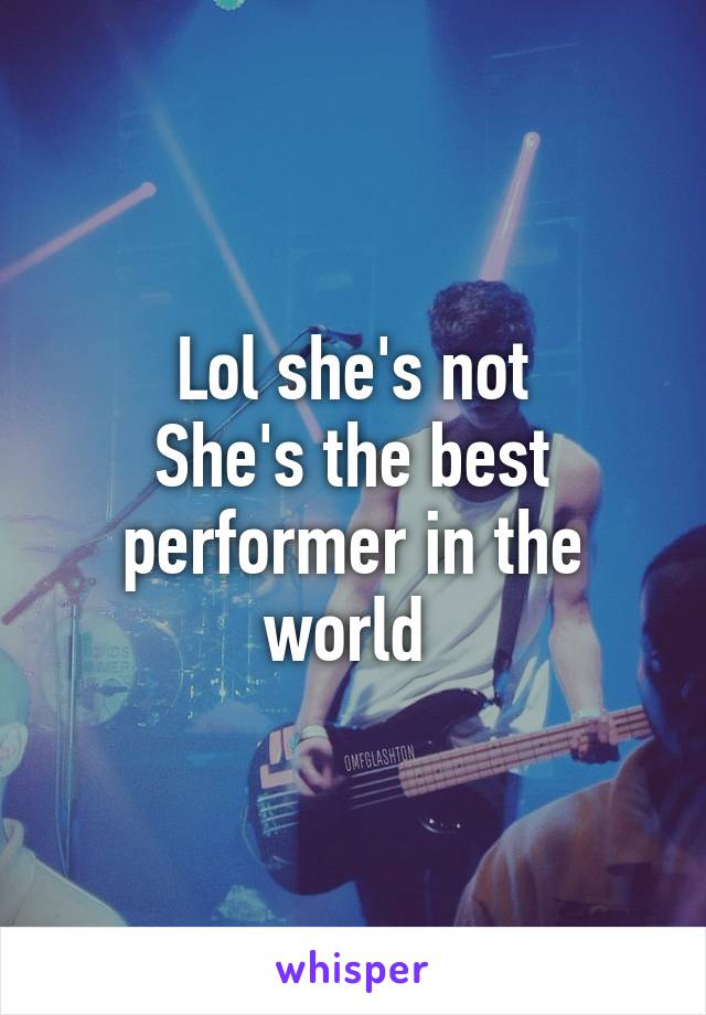 Lol she's not
She's the best performer in the world 