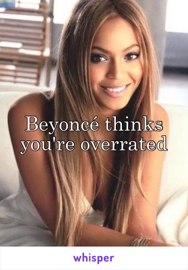 Beyoncé thinks you're overrated 