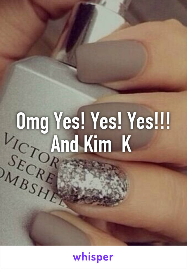 Omg Yes! Yes! Yes!!! And Kim  K 