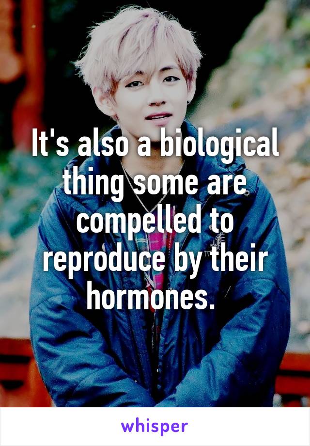 It's also a biological thing some are compelled to reproduce by their hormones. 