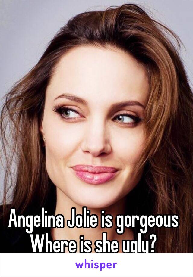 Angelina Jolie is gorgeous 
Where is she ugly?