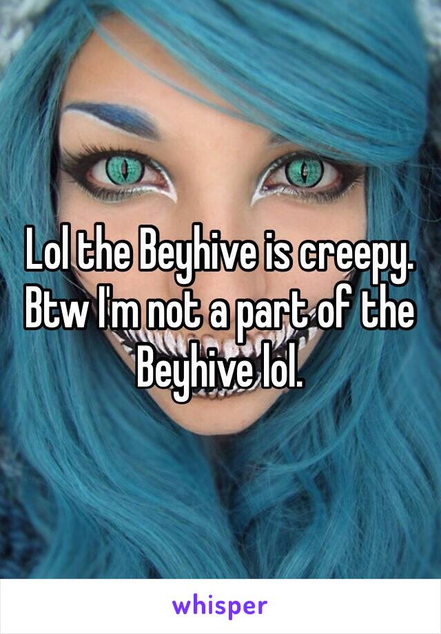 Lol the Beyhive is creepy.
Btw I'm not a part of the Beyhive lol.