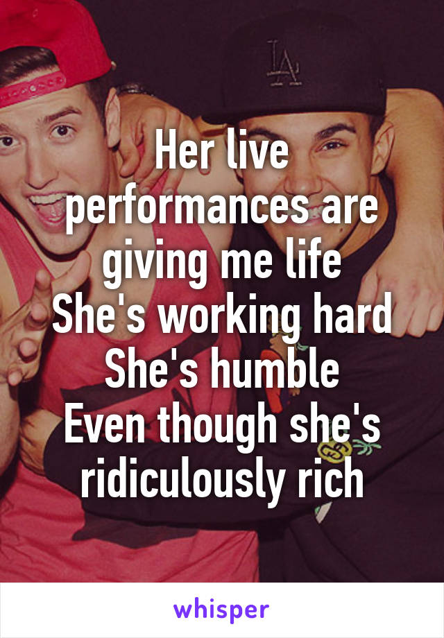 Her live performances are giving me life
She's working hard
She's humble
Even though she's ridiculously rich