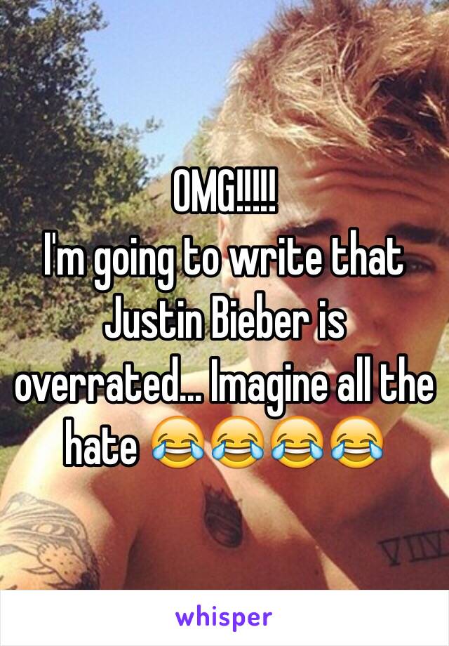 OMG!!!!!
I'm going to write that Justin Bieber is overrated... Imagine all the hate 😂😂😂😂