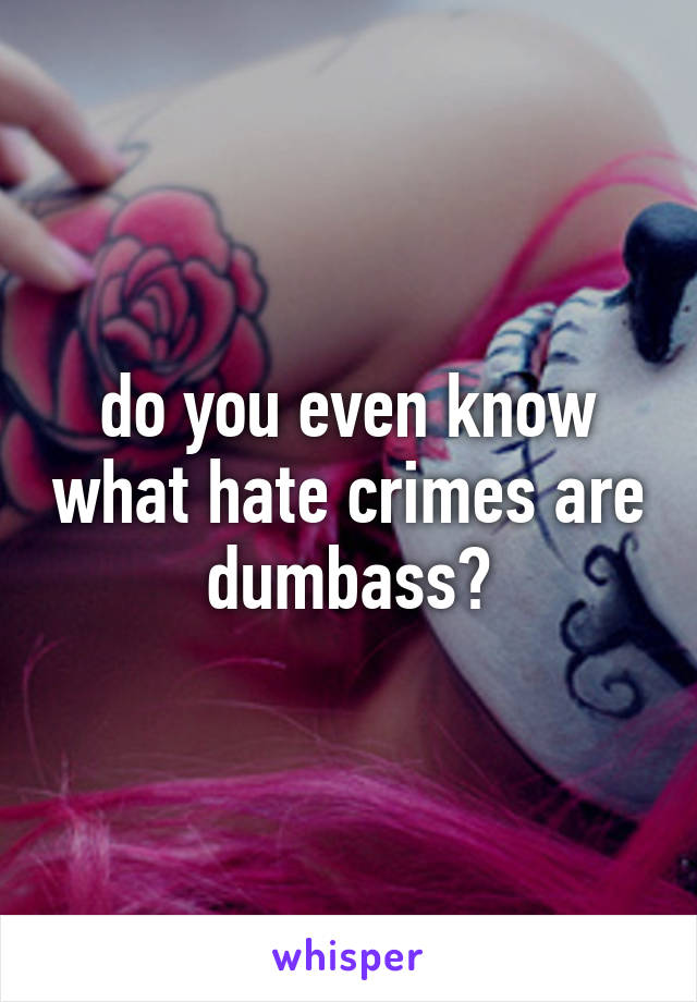 do you even know what hate crimes are dumbass?