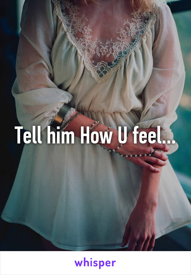 Tell him How U feel...