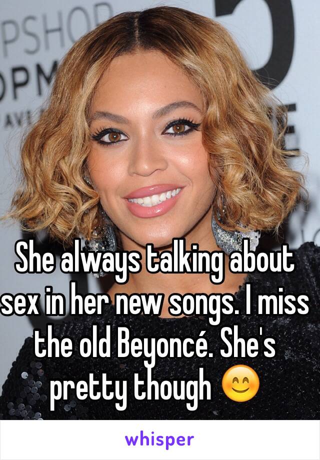 She always talking about sex in her new songs. I miss the old Beyoncé. She's pretty though 😊