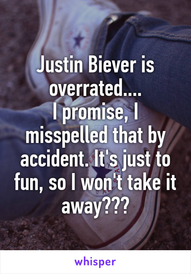 Justin Biever is overrated....
I promise, I misspelled that by accident. It's just to fun, so I won't take it away😂😂😂