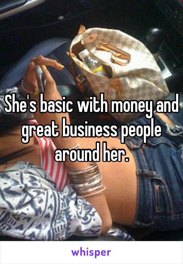 She's basic with money and great business people around her. 