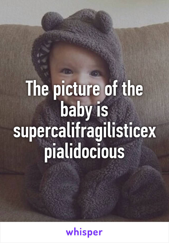 The picture of the baby is supercalifragilisticexpialidocious