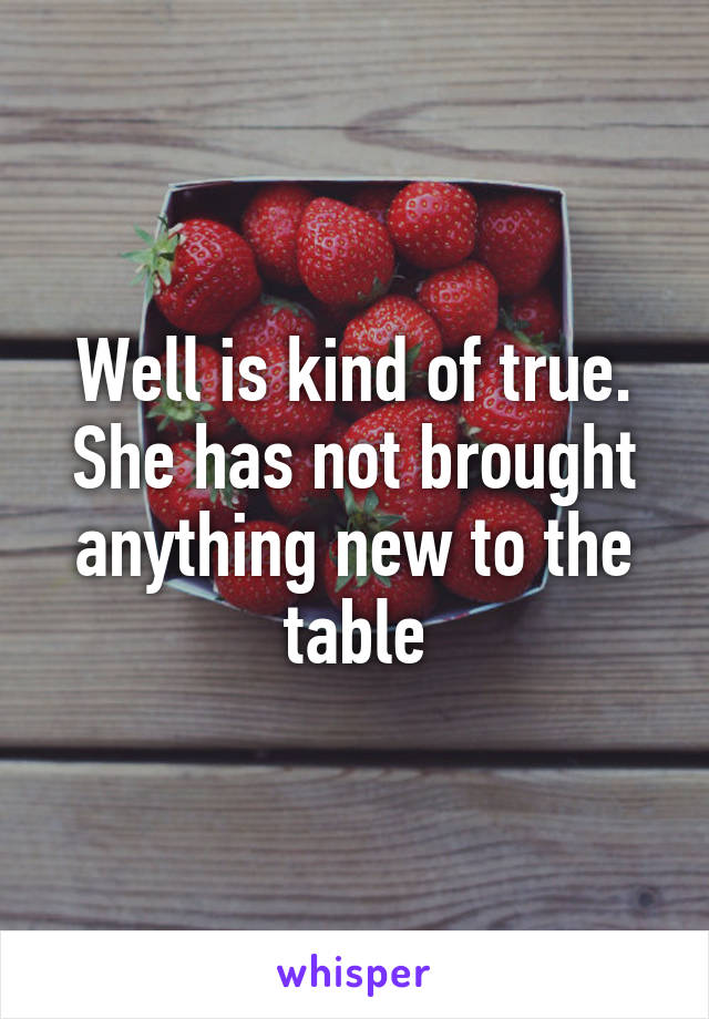 Well is kind of true. She has not brought anything new to the table