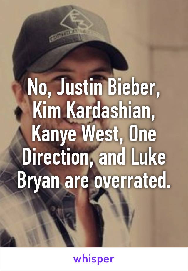 No, Justin Bieber, Kim Kardashian, Kanye West, One Direction, and Luke Bryan are overrated.