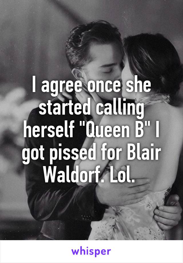 I agree once she started calling herself "Queen B" I got pissed for Blair Waldorf. Lol. 