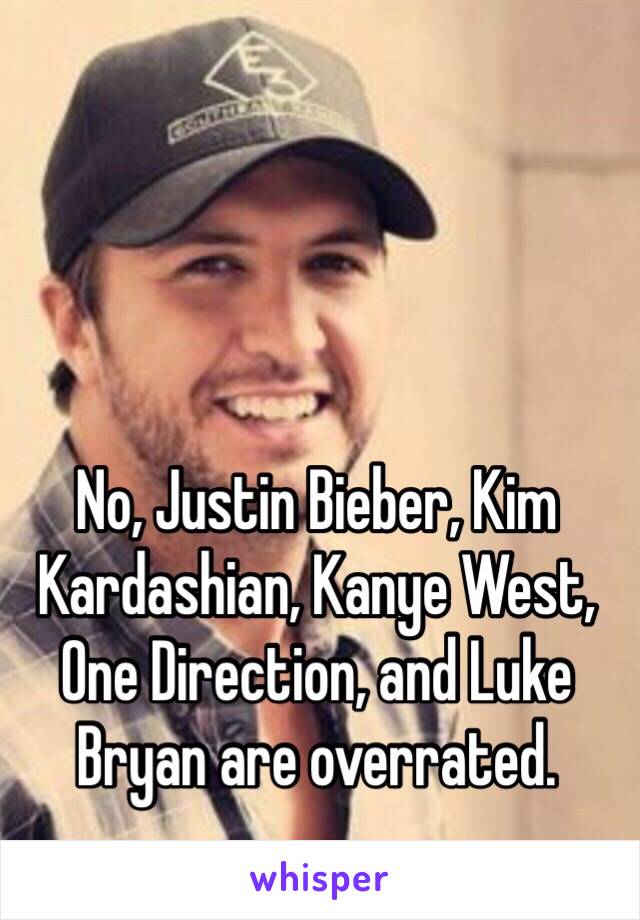 No, Justin Bieber, Kim Kardashian, Kanye West, One Direction, and Luke Bryan are overrated.