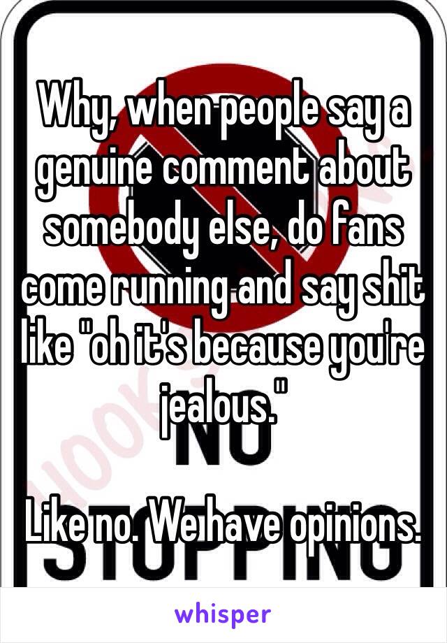 Why, when people say a genuine comment about somebody else, do fans come running and say shit like "oh it's because you're jealous."

Like no. We have opinions.