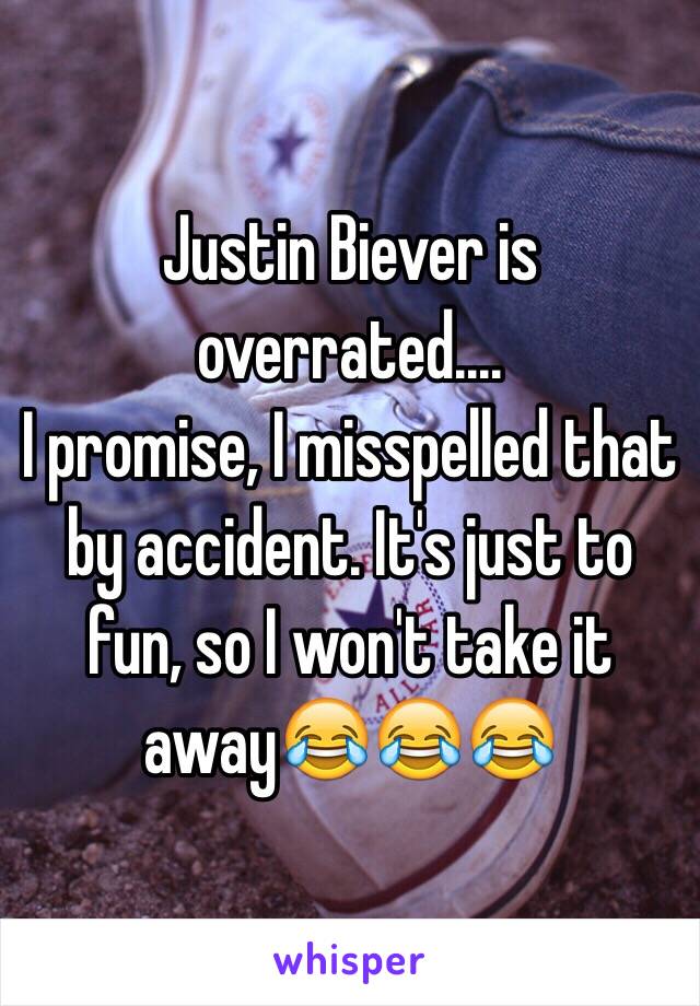 Justin Biever is overrated....
I promise, I misspelled that by accident. It's just to fun, so I won't take it away😂😂😂